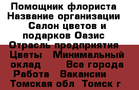 Помощник флориста › Название организации ­ Салон цветов и подарков Оазис › Отрасль предприятия ­ Цветы › Минимальный оклад ­ 1 - Все города Работа » Вакансии   . Томская обл.,Томск г.